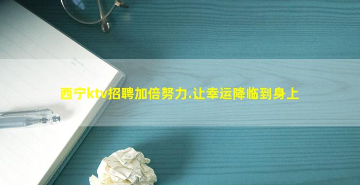 西宁ktv招聘加倍努力.让幸运降临到身上